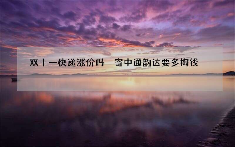 双十一快递涨价吗 寄中通韵达要多掏钱